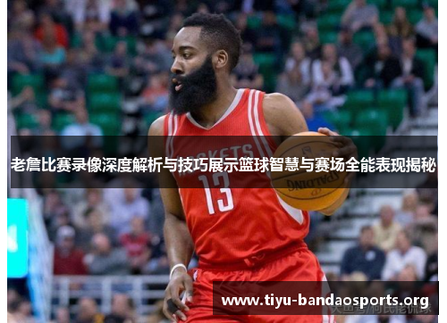 老詹比赛录像深度解析与技巧展示篮球智慧与赛场全能表现揭秘 老詹比赛录像深度解析与技巧展示篮球智慧与赛场全能表现揭秘