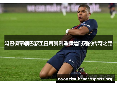 姆巴佩带领巴黎圣日耳曼创造辉煌时刻的传奇之路