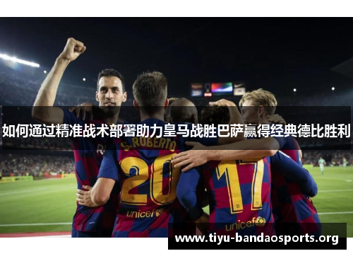 如何通过精准战术部署助力皇马战胜巴萨赢得经典德比胜利