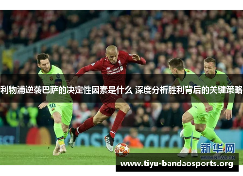 利物浦逆袭巴萨的决定性因素是什么 深度分析胜利背后的关键策略