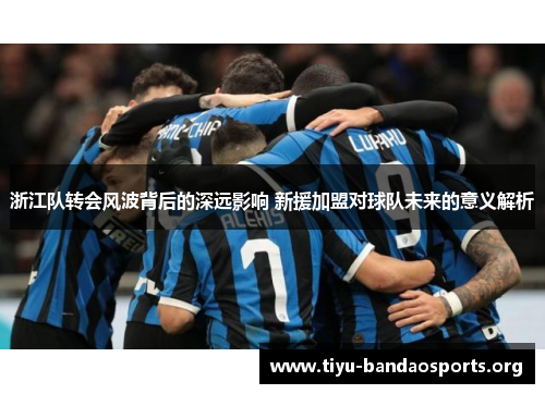 浙江队转会风波背后的深远影响 新援加盟对球队未来的意义解析