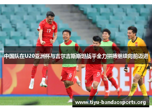 中国队在U20亚洲杯与吉尔吉斯斯坦战平全力拼搏继续向前迈进