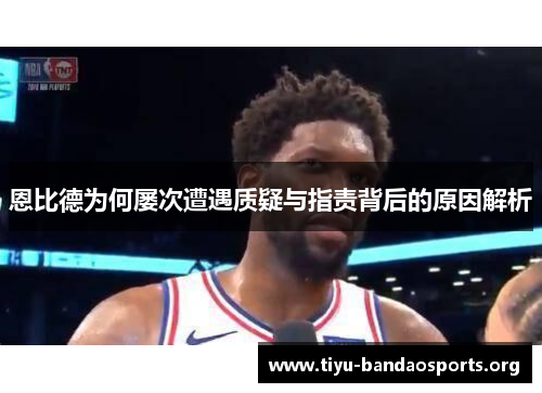 恩比德为何屡次遭遇质疑与指责背后的原因解析