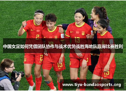 中国女足如何凭借团队协作与战术优势战胜海地队赢得比赛胜利