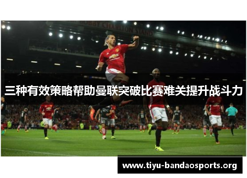 三种有效策略帮助曼联突破比赛难关提升战斗力