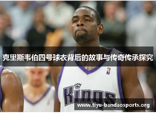 克里斯韦伯四号球衣背后的故事与传奇传承探究