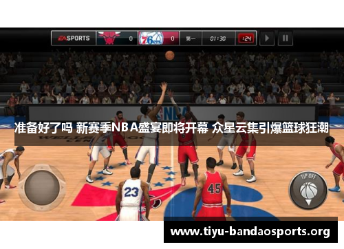 准备好了吗 新赛季NBA盛宴即将开幕 众星云集引爆篮球狂潮