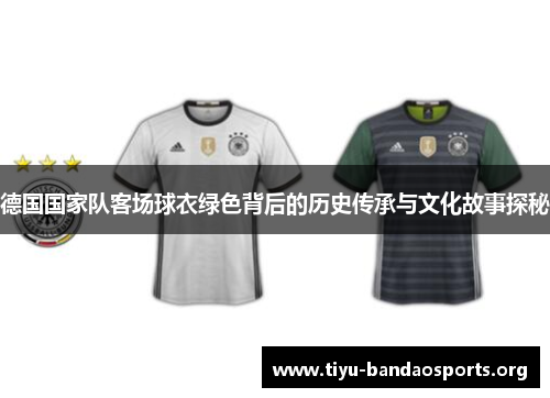 德国国家队客场球衣绿色背后的历史传承与文化故事探秘 德国国家队客场球衣绿色背后的历史传承与文化故事探秘