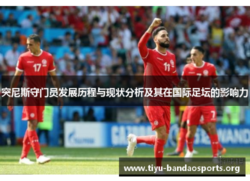 突尼斯守门员发展历程与现状分析及其在国际足坛的影响力 突尼斯守门员发展历程与现状分析及其在国际足坛的影响力