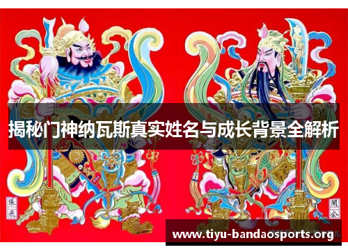 揭秘门神纳瓦斯真实姓名与成长背景全解析 揭秘门神纳瓦斯真实姓名与成长背景全解析