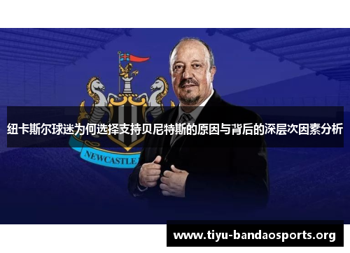 纽卡斯尔球迷为何选择支持贝尼特斯的原因与背后的深层次因素分析