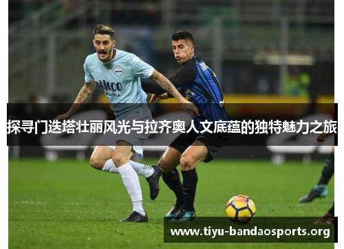 探寻门迭塔壮丽风光与拉齐奥人文底蕴的独特魅力之旅