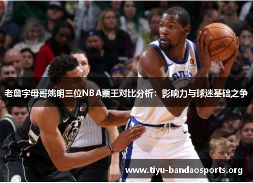 老詹字母哥姚明三位NBA票王对比分析:影响力与球迷基础之争 老詹字母哥姚明三位NBA票王对比分析:影响力与球迷基础之争