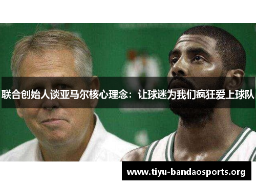 联合创始人谈亚马尔核心理念:让球迷为我们疯狂爱上球队 联合创始人谈亚马尔核心理念:让球迷为我们疯狂爱上球队