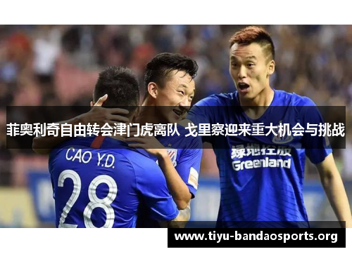 菲奥利奇自由转会津门虎离队 戈里察迎来重大机会与挑战 菲奥利奇自由转会津门虎离队 戈里察迎来重大机会与挑战