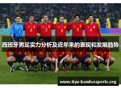 西班牙男足实力分析及近年来的表现和发展趋势 西班牙男足实力分析及近年来的表现和发展趋势