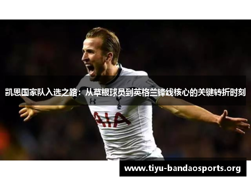 凯恩国家队入选之路：从草根球员到英格兰锋线核心的关键转折时刻