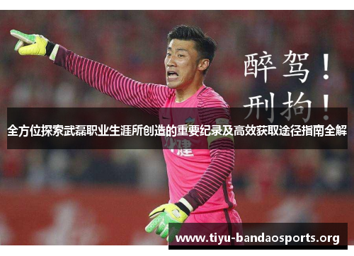 全方位探索武磊职业生涯所创造的重要纪录及高效获取途径指南全解 全方位探索武磊职业生涯所创造的重要纪录及高效获取途径指南全解