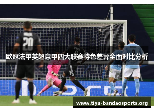 欧冠法甲英超意甲四大联赛特色差异全面对比分析 欧冠法甲英超意甲四大联赛特色差异全面对比分析