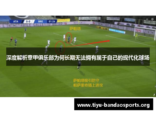 深度解析意甲俱乐部为何长期无法拥有属于自己的现代化球场 深度解析意甲俱乐部为何长期无法拥有属于自己的现代化球场